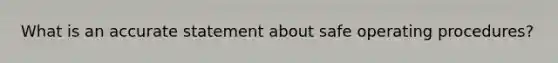 What is an accurate statement about safe operating procedures?