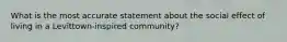 What is the most accurate statement about the social effect of living in a Levittown-inspired community?