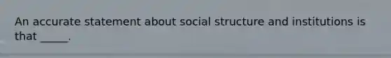 An accurate statement about social structure and institutions is that _____.