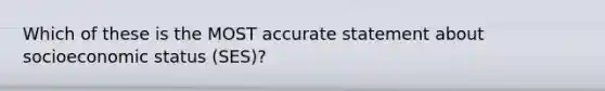 Which of these is the MOST accurate statement about socioeconomic status (SES)?