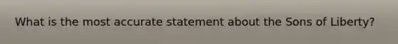 What is the most accurate statement about the Sons of Liberty?