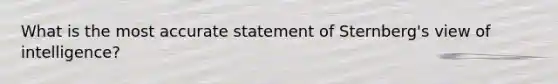 What is the most accurate statement of Sternberg's view of intelligence?