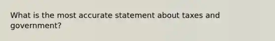 What is the most accurate statement about taxes and government?