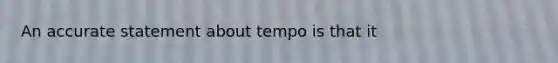 An accurate statement about tempo is that it