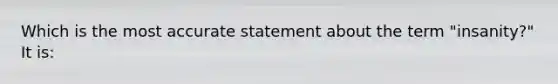 Which is the most accurate statement about the term "insanity?" It is: