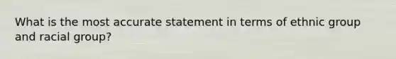 What is the most accurate statement in terms of ethnic group and racial group?