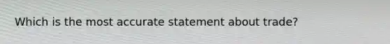 Which is the most accurate statement about trade?