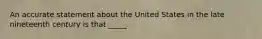 An accurate statement about the United States in the late nineteenth century is that _____.