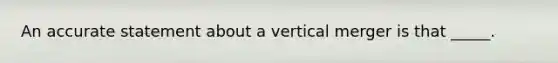 An accurate statement about a vertical merger is that _____.