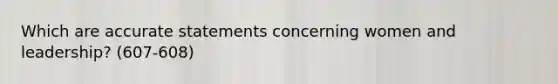 Which are accurate statements concerning women and leadership? (607-608)