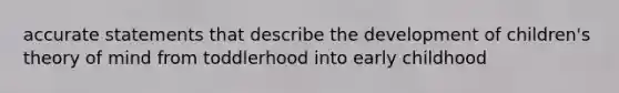 accurate statements that describe the development of children's theory of mind from toddlerhood into early childhood