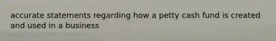 accurate statements regarding how a petty cash fund is created and used in a business