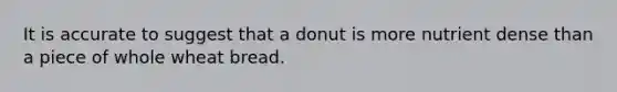 It is accurate to suggest that a donut is more nutrient dense than a piece of whole wheat bread.