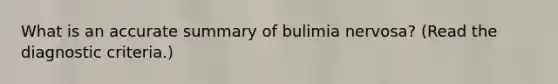 What is an accurate summary of bulimia nervosa? (Read the diagnostic criteria.)