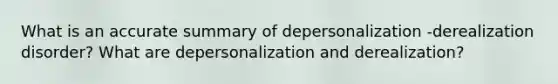 What is an accurate summary of depersonalization -derealization disorder? What are depersonalization and derealization?