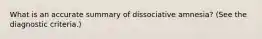 What is an accurate summary of dissociative amnesia? (See the diagnostic criteria.)