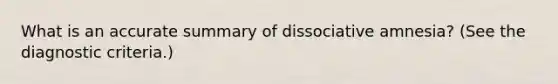 What is an accurate summary of dissociative amnesia? (See the diagnostic criteria.)