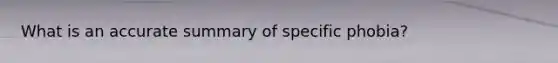 What is an accurate summary of specific phobia?