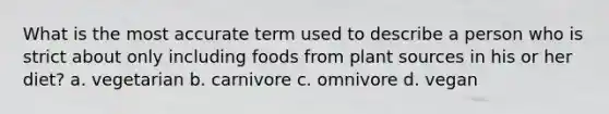 What is the most accurate term used to describe a person who is strict about only including foods from plant sources in his or her diet? a. vegetarian b. carnivore c. omnivore d. vegan