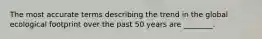 The most accurate terms describing the trend in the global ecological footprint over the past 50 years are ________.
