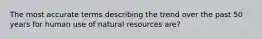 The most accurate terms describing the trend over the past 50 years for human use of natural resources are?