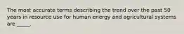 The most accurate terms describing the trend over the past 50 years in resource use for human energy and agricultural systems are _____.