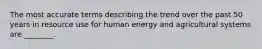 The most accurate terms describing the trend over the past 50 years in resource use for human energy and agricultural systems are ________.