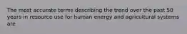 The most accurate terms describing the trend over the past 50 years in resource use for human energy and agricultural systems are