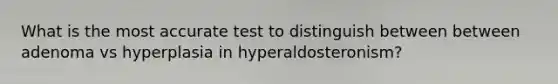 What is the most accurate test to distinguish between between adenoma vs hyperplasia in hyperaldosteronism?