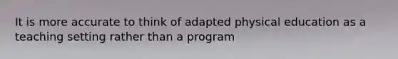 It is more accurate to think of adapted physical education as a teaching setting rather than a program