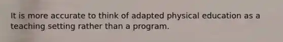 It is more accurate to think of adapted physical education as a teaching setting rather than a program.