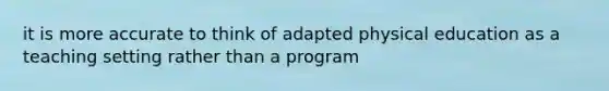 it is more accurate to think of adapted physical education as a teaching setting rather than a program