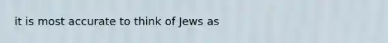 it is most accurate to think of Jews as