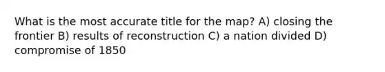 What is the most accurate title for the map? A) closing the frontier B) results of reconstruction C) a nation divided D) compromise of 1850