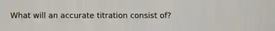 What will an accurate titration consist of?