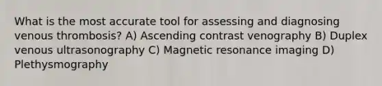 What is the most accurate tool for assessing and diagnosing venous thrombosis? A) Ascending contrast venography B) Duplex venous ultrasonography C) Magnetic resonance imaging D) Plethysmography