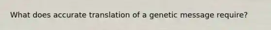 What does accurate translation of a genetic message require?