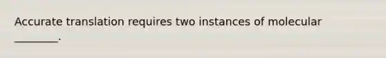 Accurate translation requires two instances of molecular ________.