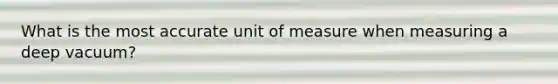 What is the most accurate unit of measure when measuring a deep vacuum?