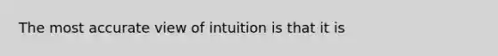 The most accurate view of intuition is that it is