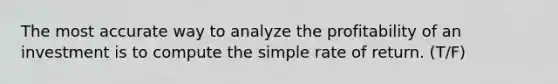 The most accurate way to analyze the profitability of an investment is to compute the simple rate of return. (T/F)