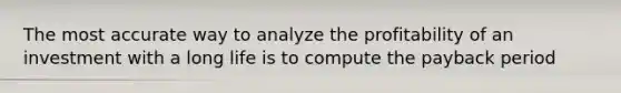 The most accurate way to analyze the profitability of an investment with a long life is to compute the payback period