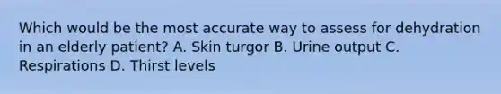 Which would be the most accurate way to assess for dehydration in an elderly patient? A. Skin turgor B. Urine output C. Respirations D. Thirst levels