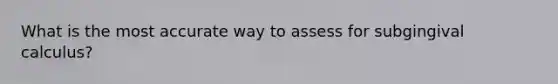 What is the most accurate way to assess for subgingival calculus?