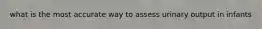 what is the most accurate way to assess urinary output in infants