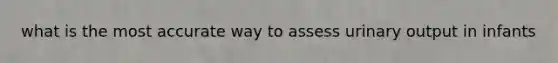 what is the most accurate way to assess urinary output in infants