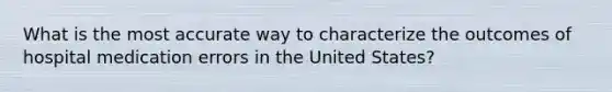 What is the most accurate way to characterize the outcomes of hospital medication errors in the United States?