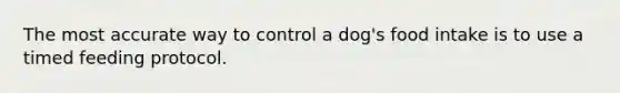 The most accurate way to control a dog's food intake is to use a timed feeding protocol.