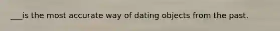 ___is the most accurate way of dating objects from the past.