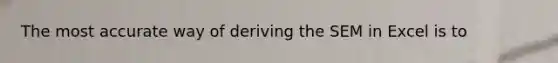 The most accurate way of deriving the SEM in Excel is to